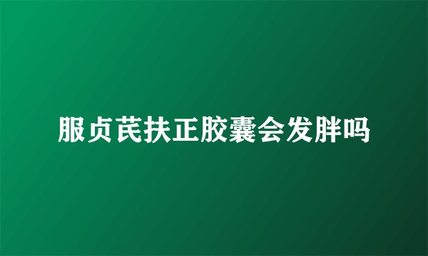 服贞芪扶正胶囊会发胖吗