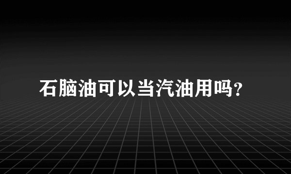 石脑油可以当汽油用吗？