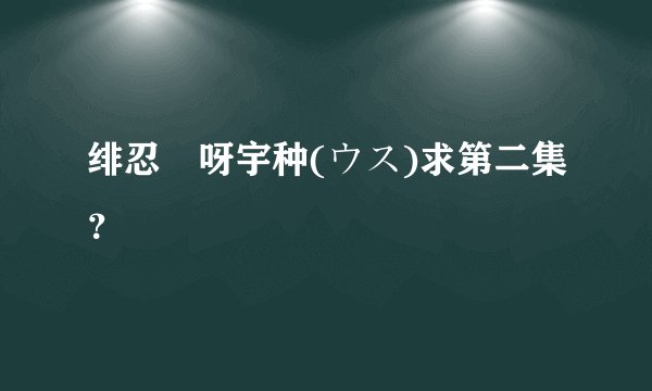 绯忍伝呀宇种(ウス)求第二集？