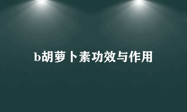 b胡萝卜素功效与作用