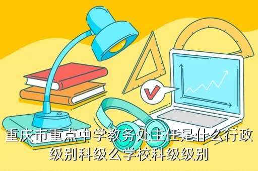 开县中学吧,重庆市重点中学教务处主任是什么行政级别科级么学校科级级别