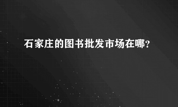 石家庄的图书批发市场在哪？