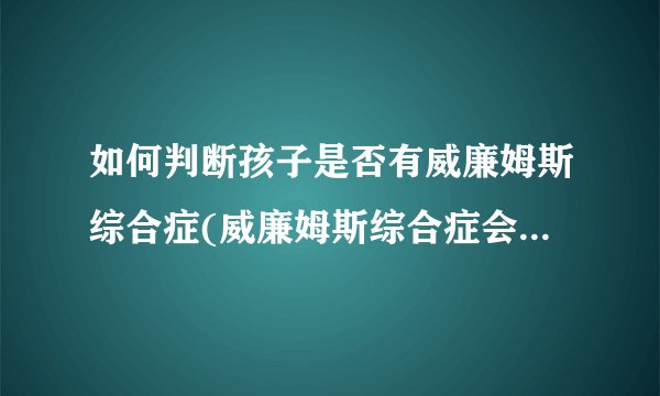 如何判断孩子是否有威廉姆斯综合症(威廉姆斯综合症会遗传吗)