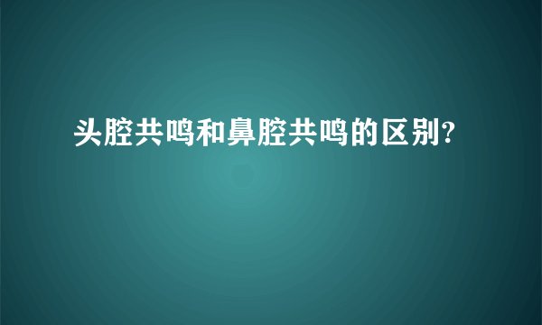 头腔共鸣和鼻腔共鸣的区别?
