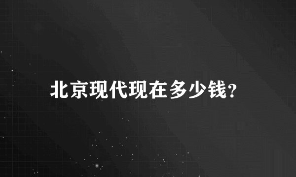 北京现代现在多少钱？