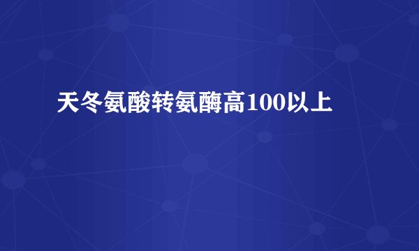 天冬氨酸转氨酶高100以上