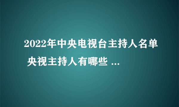 2022年中央电视台主持人名单 央视主持人有哪些 央视各个频道主持人一览