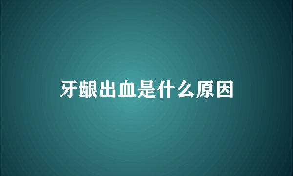 牙龈出血是什么原因