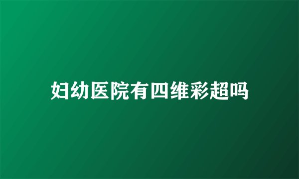 妇幼医院有四维彩超吗