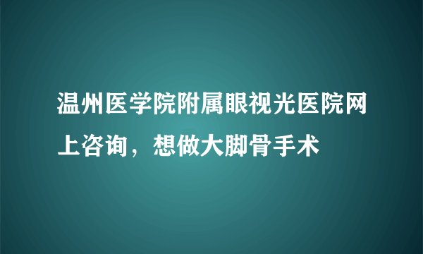 温州医学院附属眼视光医院网上咨询，想做大脚骨手术