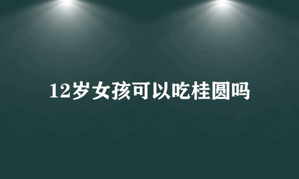 12岁女孩可以吃桂圆吗
