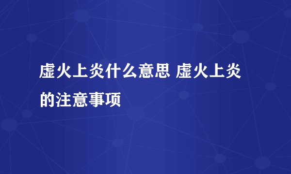 虚火上炎什么意思 虚火上炎的注意事项