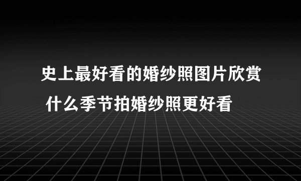 史上最好看的婚纱照图片欣赏 什么季节拍婚纱照更好看
