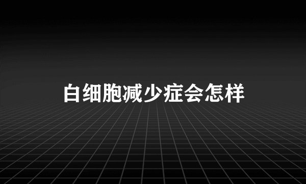 白细胞减少症会怎样