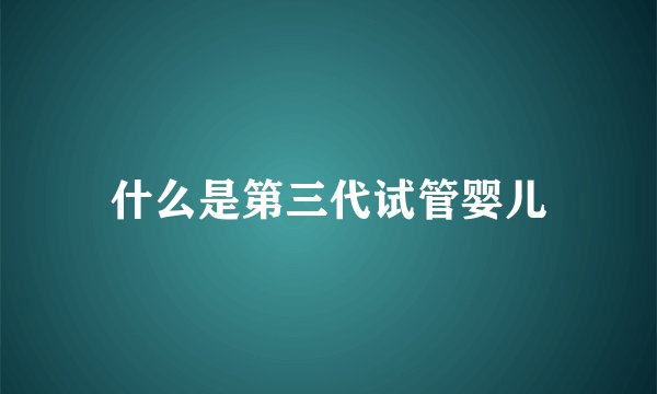 什么是第三代试管婴儿