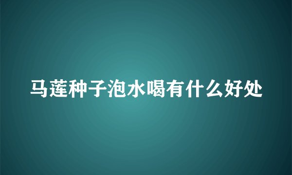 马莲种子泡水喝有什么好处