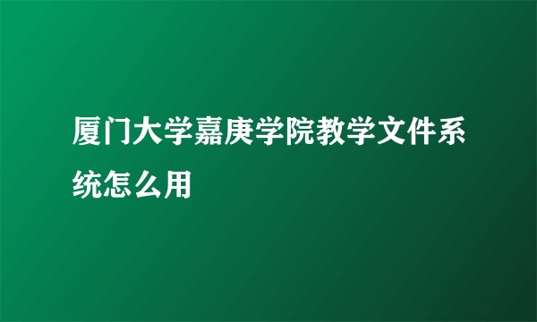 厦门大学嘉庚学院教学文件系统怎么用
