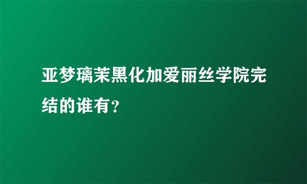 亚梦璃茉黑化加爱丽丝学院完结的谁有？