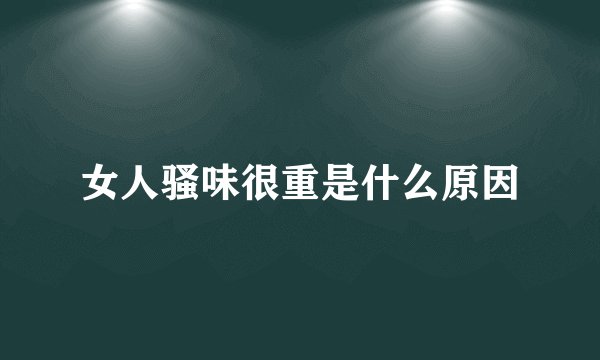 女人骚味很重是什么原因