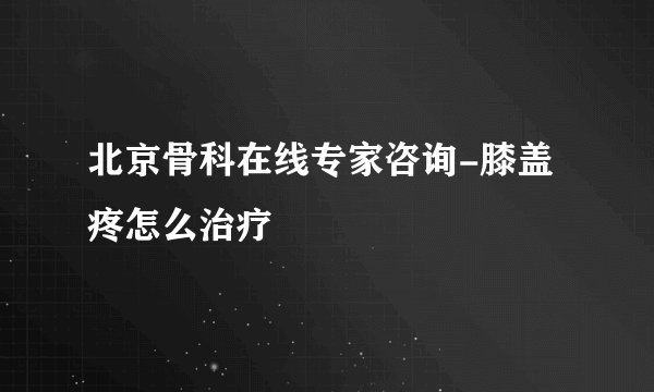 北京骨科在线专家咨询-膝盖疼怎么治疗
