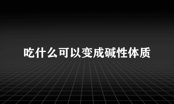 吃什么可以变成碱性体质