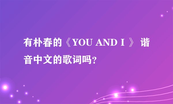 有朴春的《YOU AND I 》 谐音中文的歌词吗?