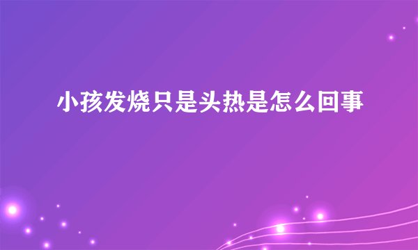 小孩发烧只是头热是怎么回事