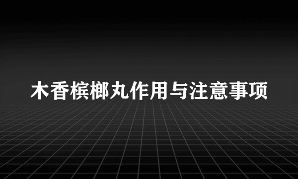 木香槟榔丸作用与注意事项