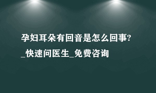 孕妇耳朵有回音是怎么回事? _快速问医生_免费咨询