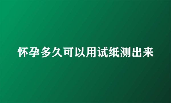 怀孕多久可以用试纸测出来