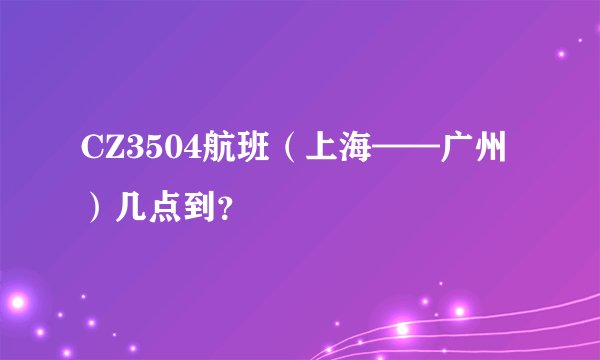 CZ3504航班(上海——广州)几点到?