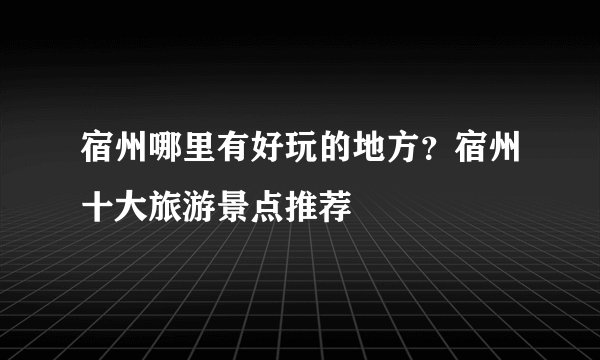 宿州哪里有好玩的地方？宿州十大旅游景点推荐