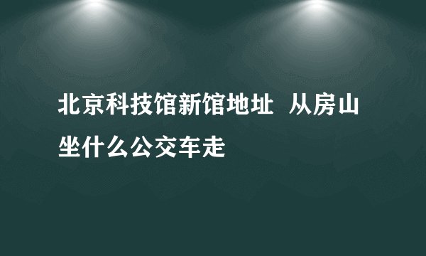北京科技馆新馆地址 从房山坐什么公交车走