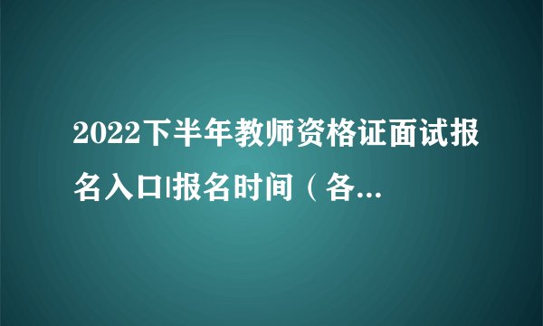 2022下半年教师资格证面试报名入口|报名时间（各省汇总）