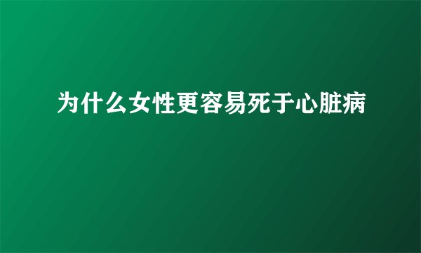 为什么女性更容易死于心脏病
