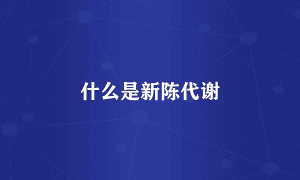 什么是新陈代谢