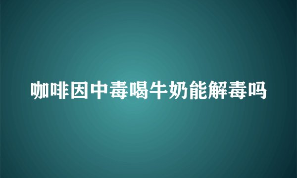 咖啡因中毒喝牛奶能解毒吗