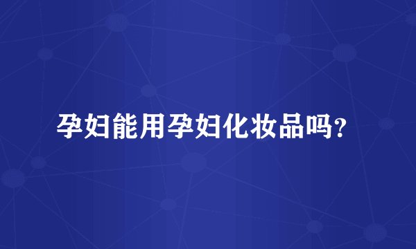 孕妇能用孕妇化妆品吗？