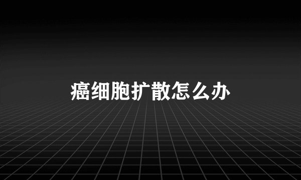 癌细胞扩散怎么办