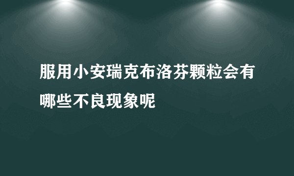 服用小安瑞克布洛芬颗粒会有哪些不良现象呢