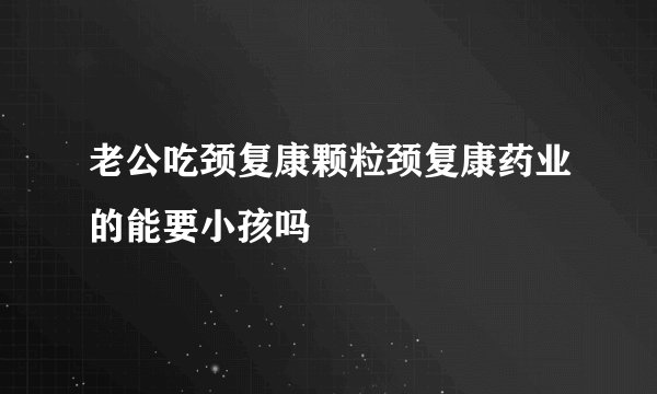 老公吃颈复康颗粒颈复康药业的能要小孩吗