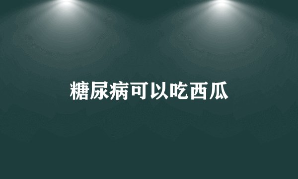 糖尿病可以吃西瓜