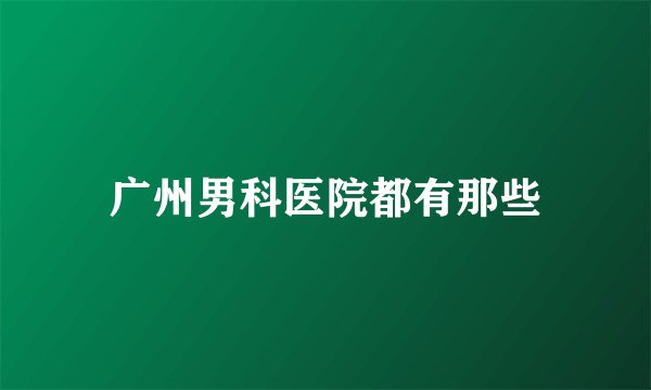 广州男科医院都有那些