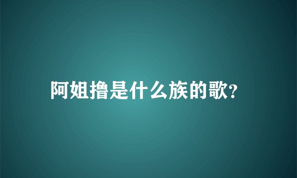 阿姐撸是什么族的歌？