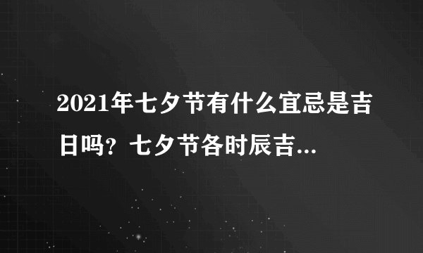 2021年七夕节有什么宜忌是吉日吗？七夕节各时辰吉凶和宜忌是什么？