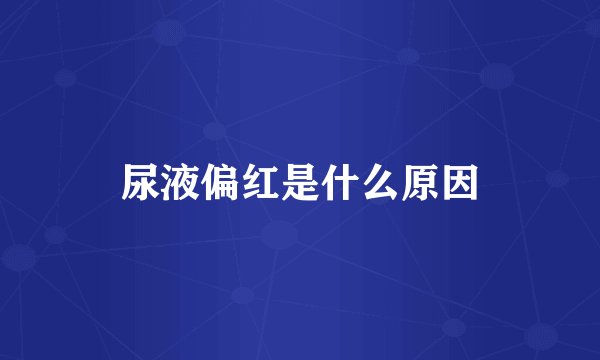 尿液偏红是什么原因