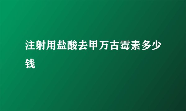 注射用盐酸去甲万古霉素多少钱