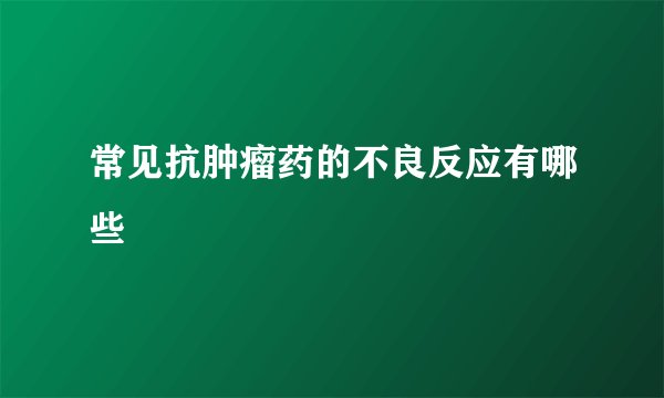 常见抗肿瘤药的不良反应有哪些