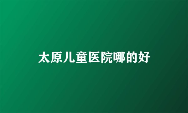 太原儿童医院哪的好