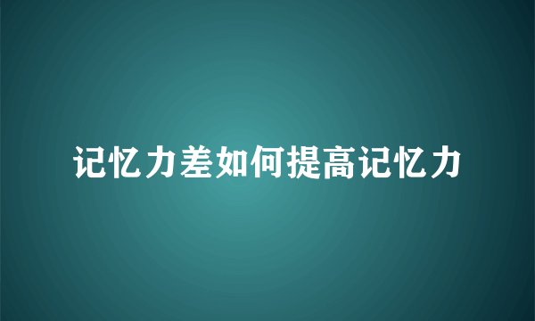 记忆力差如何提高记忆力